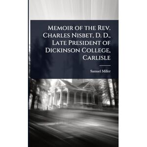 Miller, Samuel Memoir of the Rev. Charles Nisbet, D. D., Late President of Dickinson College, Carlisle Miller, Samuel Memoir of the Rev. Charles Nisbet, D. D., Late President of Dickinson College, Carlisle