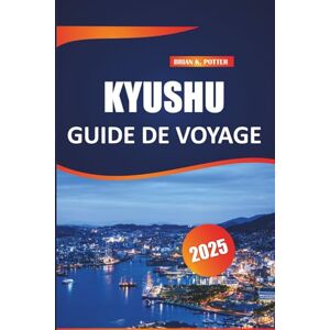 POTTER, BRIAN K. Kyushu Guide de voyage 2025: Explorez les principales attractions, les trésors cachés, les expériences culinaires uniques, les sites culturels et la beauté des paysages de l'île du sud du Japon. POTTER, BRIAN K. Kyushu Guide de voyage 2025: Explorez les principales attractions, les trésors cachés, les expériences culinaires uniques, les sites culturels et la beauté des paysages de l'île du sud du Japon.