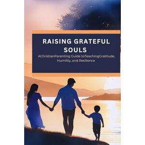 Pryor, Shona D. Raising Grateful Souls: A Christian Parenting Guide to Teaching Gratitude, Humility, and Resilience Pryor, Shona D. Raising Grateful Souls: A Christian Parenting Guide to Teaching Gratitude, Humility, and Resilience