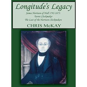 McKay, Chris Longitude's Legacy James Harrison of Hull 1792-1875: Turret Clockmaker The Last of the Harrison Clockmakers McKay, Chris Longitude's Legacy James Harrison of Hull 1792-1875: Turret Clockmaker The Last of the Harrison Clockmakers