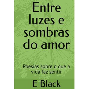 Black, K E Vey Entre luzes e sombras do amor: Poesias sobre o que a vida faz sentir Black, K E Vey Entre luzes e sombras do amor: Poesias sobre o que a vida faz sentir