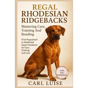 LUISE, CARL REGAL RHODESIAN RIDGEBACKS: Mastering Care, Training And Bonding: From Puppyhood to Adulthood Expert Guidance for Care, Training, and Love. LUISE, CARL REGAL RHODESIAN RIDGEBACKS: Mastering Care, Training And Bonding: From Puppyhood to Adulthood Expert Guidance for Care, Training, and Love.