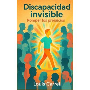 Carrel, Louis Discapacidad invisible : Romper los prejuicios: ¿Cómo se vive con una enfermedad que no se ve, pero que lo cambia todo? Carrel, Louis Discapacidad invisible : Romper los prejuicios: ¿Cómo se vive con una enfermedad que no se ve, pero que lo cambia todo?