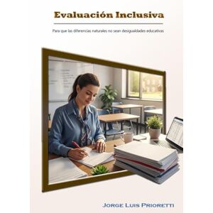 Prioretti, Jorge Luis Evaluación Inclusiva: Para que las diferencias naturales no sean desigualdades educativas (Educación Inclusiva Multidimensional) Prioretti, Jorge Luis Evaluación Inclusiva: Para que las diferencias naturales no sean desigualdades educativas (Educación Inclusiva Multidimensional)