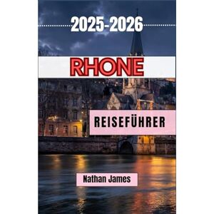 James, Nathan RHONE REISEFÜHRER 2025-2026: Entdecken Sie zeitlose Dörfer, Jahrgänge und die Seele Südfrankreichs James, Nathan RHONE REISEFÜHRER 2025-2026: Entdecken Sie zeitlose Dörfer, Jahrgänge und die Seele Südfrankreichs