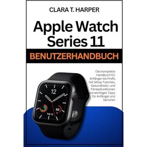 Harper, Clara T. Apple Watch Series 11 Benutzerhandbuch: Das komplette Handbuch für Anfänger bis Profis mit Setup-Tutorials, Gesundheits- und Fitnessfunktionen und wichtigen Tipps für Anfänger und Senioren Harper, Clara T. Apple Watch Series 11 Benutzerhandbuch: Das komplette Handbuch für Anfänger bis Profis mit Setup-Tutorials, Gesundheits- und Fitnessfunktionen und wichtigen Tipps für Anfänger und Senioren