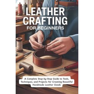 Callen, Mason Leather Crafting for Beginners: A Complete Step-by-Step Guide to Tools, Techniques, and Projects for Creating Beautiful Handmade Leather Goods Callen, Mason Leather Crafting for Beginners: A Complete Step-by-Step Guide to Tools, Techniques, and Projects for Creating Beautiful Handmade Leather Goods