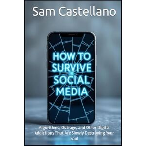 Castellano, Sam How to Survive Social Media: Algorithms, Outrage, and Other Digital Addictions That Are Slowly Destroying Your Soul Castellano, Sam How to Survive Social Media: Algorithms, Outrage, and Other Digital Addictions That Are Slowly Destroying Your Soul