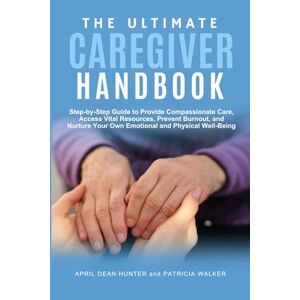 Hunter, April Dean The Ultimate Caregiver Handbook: Step-by-Step Guide to Provide Compassionate Care, Access Vital Resources, Prevent Burnout, and Nurture Your Own Emotional and Physical Well-Being Hunter, April Dean The Ultimate Caregiver Handbook: Step-by-Step Guide to Provide Compassionate Care, Access Vital Resources, Prevent Burnout, and Nurture Your Own Emotional and Physical Well-Being