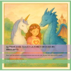 Fischer, Melissa La princesse Élia et la forêt des cœurs brillants: Pour tous les enfants qui croient encore aux arcs-en-ciel, et pour mes deux petits soleils. Fischer, Melissa La princesse Élia et la forêt des cœurs brillants: Pour tous les enfants qui croient encore aux arcs-en-ciel, et pour mes deux petits soleils.