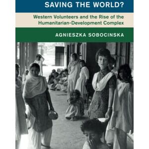 Sobocinska, Agnieszka Saving the World?: Western Volunteers and the Rise of the Humanitarian-Development Complex (Global and International History) Sobocinska, Agnieszka Saving the World?: Western Volunteers and the Rise of the Humanitarian-Development Complex (Global and International History)