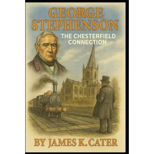 Cater, James K. George Stephenson: The Chesterfield Connection Cater, James K. George Stephenson: The Chesterfield Connection