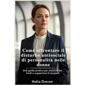 Drevan, Nalia Come affrontare il disturbo antisociale di personalità nelle donne: Una guida pratica per stabilire dei limiti e supportare il recupero Drevan, Nalia Come affrontare il disturbo antisociale di personalità nelle donne: Una guida pratica per stabilire dei limiti e supportare il recupero