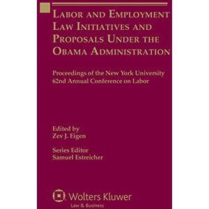 Kluwer Law International Labor and Employment Law Initiatives and Proposals Under the Obama Administration: Proceedings of the New York University 62nd Annual Conference on Labor Kluwer Law International Labor and Employment Law Initiatives and Proposals Under the Obama Administration: Proceedings of the New York University 62nd Annual Conference on Labor