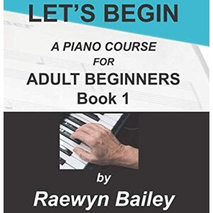 Bailey, Mrs Raewyn LET'S BEGIN: A Piano Course for Adult Beginners Bailey, Mrs Raewyn LET'S BEGIN: A Piano Course for Adult Beginners