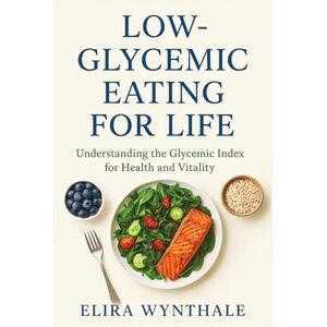 Wynthale, Elira Low-Glycemic Eating for Life: Understanding the Glycemic Index for Health and Vitality: 16 (Health Related) Wynthale, Elira Low-Glycemic Eating for Life: Understanding the Glycemic Index for Health and Vitality: 16 (Health Related)