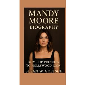 W. GOETSCH, SUSAN MANDY MOORE BIOGRAPHY: From Pop Princess To Hollywood Icon W. GOETSCH, SUSAN MANDY MOORE BIOGRAPHY: From Pop Princess To Hollywood Icon