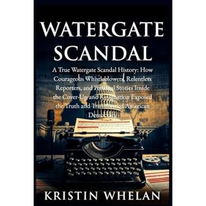 Whelan, Kristin Watergate Scandal: A True Watergate Scandal History: How Courageous Whistleblowers, Relentless Reporters, and Personal Stories Inside the Cover-Up and Resignation Exposed the Truth and Transformed Ame Whelan, Kristin Watergate Scandal: A True Watergate Scandal History: How Courageous Whistleblowers, Relentless Reporters, and Personal Stories Inside the Cover-Up and Resignation Exposed the Truth and Transformed Ame
