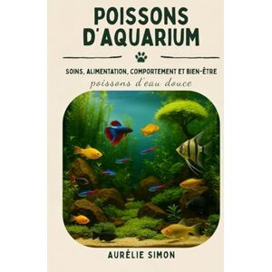 Simon, Aurélie Poissons d’eau douce: Soins, Alimentation, Comportement et Bien-être des Poissons d’aquarium Simon, Aurélie Poissons d’eau douce: Soins, Alimentation, Comportement et Bien-être des Poissons d’aquarium