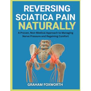 Foxworth, Graham Reversing Sciatica Pain Naturally: A Proven, Non-Medical Approach to Managing Nerve Pressure and Regaining Comfort Foxworth, Graham Reversing Sciatica Pain Naturally: A Proven, Non-Medical Approach to Managing Nerve Pressure and Regaining Comfort