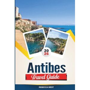 WEST, REBECCA ANTIBES TRAVEL GUIDE 2026: Top Attractions, Best Hotels, Restaurants, Beaches and Day Trips on the French Riviera WEST, REBECCA ANTIBES TRAVEL GUIDE 2026: Top Attractions, Best Hotels, Restaurants, Beaches and Day Trips on the French Riviera