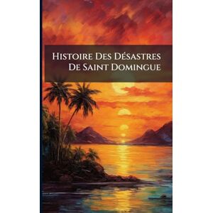Anonymous Histoire Des DÃ(c)sastres De Saint Domingue Anonymous Histoire Des DÃ(c)sastres De Saint Domingue