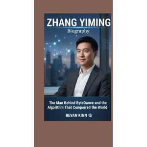 KINN, BEVAN Zhang Yiming Biography: The Man Behind ByteDance and the Algorithm That Conquered the World KINN, BEVAN Zhang Yiming Biography: The Man Behind ByteDance and the Algorithm That Conquered the World