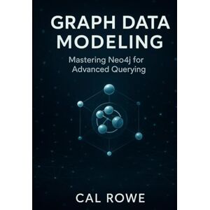 Rowe, Cal Graph Data Modeling: Mastering Neo4j for Advanced Querying Rowe, Cal Graph Data Modeling: Mastering Neo4j for Advanced Querying