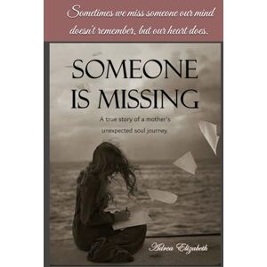 Elizabeth, Adrea Someone is Missing: A true story of a mother's unexpected soul journey. Elizabeth, Adrea Someone is Missing: A true story of a mother's unexpected soul journey.