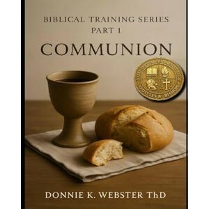 WEBSTER, DONNIE KAYE Biblical Training Series: Communion WEBSTER, DONNIE KAYE Biblical Training Series: Communion