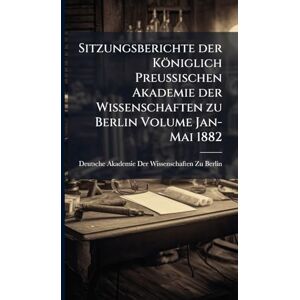 Sitzungsberichte der Königlich Preussischen Akademie der Wissenschaften zu Berlin Volume Jan-Mai 1882 Sitzungsberichte der Königlich Preussischen Akademie der Wissenschaften zu Berlin Volume Jan-Mai 1882