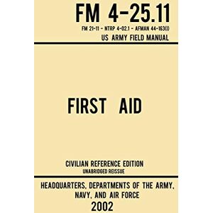 Us Army, Navy And Air Force First Aid FM 4-25.11 US Army Field Manual (2002 Civilian Reference Edition): Unabridged Manual On Military First Aid Skills And Procedures (Latest Release): 3 (Military Outdoors Skills) Us Army, Navy And Air Force First Aid FM 4-25.11 US Army Field Manual (2002 Civilian Reference Edition): Unabridged Manual On Military First Aid Skills And Procedures (Latest Release): 3 (Military Outdoors Skills)
