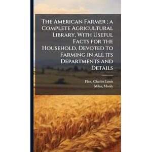 Flint, Charles Louis The American Farmer; a Complete Agricultural Library, With Useful Facts for the Household, Devoted to Farming in all its Departments and Details Flint, Charles Louis The American Farmer; a Complete Agricultural Library, With Useful Facts for the Household, Devoted to Farming in all its Departments and Details