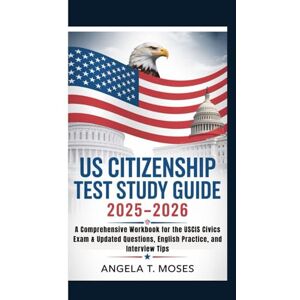 T. Moses, Angela US CITIZENSHIP TEST STUDY GUIDE 2025–2026: A Comprehensive Workbook for the USCIS Civics Exam & Updated Questions, English Practice, and Interview Tips T. Moses, Angela US CITIZENSHIP TEST STUDY GUIDE 2025–2026: A Comprehensive Workbook for the USCIS Civics Exam & Updated Questions, English Practice, and Interview Tips