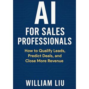 Liu, William AI for Sales Professionals: How to Qualify Leads, Predict Deals, and Close More Revenue (The AI Business Series) Liu, William AI for Sales Professionals: How to Qualify Leads, Predict Deals, and Close More Revenue (The AI Business Series)