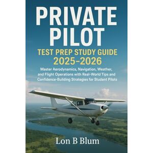 Blum, Lon B Private Pilot Test Prep Study Guide 2025–2026: Master Aerodynamics, Navigation, Weather, and Flight Operations with Real-World Tips and Confidence-Building Strategies for Student Pilots Blum, Lon B Private Pilot Test Prep Study Guide 2025–2026: Master Aerodynamics, Navigation, Weather, and Flight Operations with Real-World Tips and Confidence-Building Strategies for Student Pilots