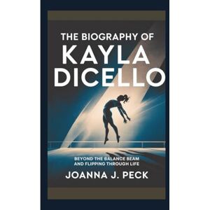 J. Peck, Joanna The biography of Kayla DiCello: Beyond the Balance Beam and Flipping Through Life J. Peck, Joanna The biography of Kayla DiCello: Beyond the Balance Beam and Flipping Through Life
