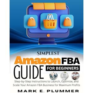 PLUMMER, MARK E. Simplest Amazon FBA GUIDE FOR BEGINNERS: Step-by-Step Instructions to Launch, Optimize, and Scale Your Amazon FBA Business for Maximum Profits PLUMMER, MARK E. Simplest Amazon FBA GUIDE FOR BEGINNERS: Step-by-Step Instructions to Launch, Optimize, and Scale Your Amazon FBA Business for Maximum Profits