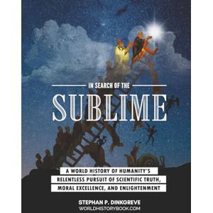Dinkgreve, MSc. Stephan P. In Search of the Sublime: A world history of humanity's relentless pursuit of scientific truth, moral virtue, and enlightenment Dinkgreve, MSc. Stephan P. In Search of the Sublime: A world history of humanity's relentless pursuit of scientific truth, moral virtue, and enlightenment