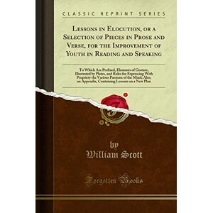Scott Lessons in Elocution: Or a Selection of Pieces, in Prose and Verse, for the Improvement of Youth in Reading and Speaking (Classic Reprint): To Which ... with Propriety the Various Passions of the Scott Lessons in Elocution: Or a Selection of Pieces, in Prose and Verse, for the Improvement of Youth in Reading and Speaking (Classic Reprint): To Which ... with Propriety the Various Passions of the