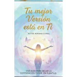 Corral, Lic. Adriana Tu mejor versión está en ti: UNA GUIA PARA DEJAR LA COMPARACION Y VIVIR EN PLENITUD Corral, Lic. Adriana Tu mejor versión está en ti: UNA GUIA PARA DEJAR LA COMPARACION Y VIVIR EN PLENITUD
