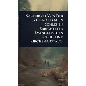 Anonymous Nachricht Von Der Zu Grottkau In Schlesien Errichteten Evangelischen Schul- Und Kirchenanstalt... Anonymous Nachricht Von Der Zu Grottkau In Schlesien Errichteten Evangelischen Schul- Und Kirchenanstalt...