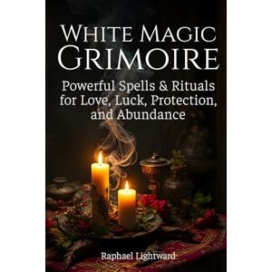 Lightward, Raphael White Magic Grimoire: Powerful Spells & Rituals for Love, Luck, Protection, and Abundance Lightward, Raphael White Magic Grimoire: Powerful Spells & Rituals for Love, Luck, Protection, and Abundance