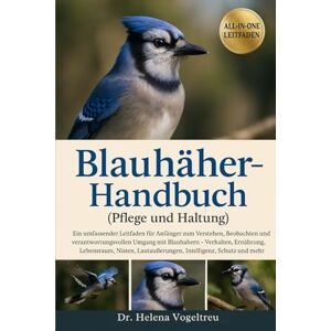 Vogeltreu, Dr. Helena Blauhäher-Handbuch (Pflege und Haltung): Ein umfassender Leitfaden für Anfänger zum Verstehen, Beobachten und Pflegen von Blauhähern – Verhalten, ... Lautäußerungen, Intelligenz, Schutz und mehr Vogeltreu, Dr. Helena Blauhäher-Handbuch (Pflege und Haltung): Ein umfassender Leitfaden für Anfänger zum Verstehen, Beobachten und Pflegen von Blauhähern – Verhalten, ... Lautäußerungen, Intelligenz, Schutz und mehr