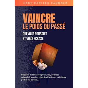 KADIEBU KANDOLO, Dr EDDY VAINCRE LE POIDS DU PASSE QUI VOUS POURSUIT ET VOUS ECRASE: Blessures de l'âme, déceptions, viol, violences, culpabilité, abandon, rejet, deuil, héritages maléfiques, péchés des parents KADIEBU KANDOLO, Dr EDDY VAINCRE LE POIDS DU PASSE QUI VOUS POURSUIT ET VOUS ECRASE: Blessures de l'âme, déceptions, viol, violences, culpabilité, abandon, rejet, deuil, héritages maléfiques, péchés des parents