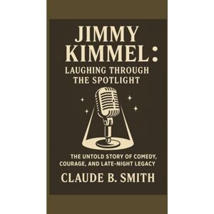 B. SMITH, CLAUDE JIMMY KIMMEL: LAUGHING THROUGH THE SPOTLIGHT: THE UNTOLD STORY OF COMEDY,COURAGE, AND LATE-NIGHT LEGACY B. SMITH, CLAUDE JIMMY KIMMEL: LAUGHING THROUGH THE SPOTLIGHT: THE UNTOLD STORY OF COMEDY,COURAGE, AND LATE-NIGHT LEGACY