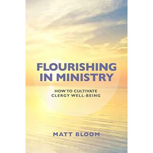 Bloom, Matt Flourishing in Ministry: How to Cultivate Clergy Wellbeing Bloom, Matt Flourishing in Ministry: How to Cultivate Clergy Wellbeing