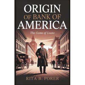 B. Porer, Rita ORIGIN OF BANK OF AMERICA: The Game of Loans: How a Simple Immigrant Took on Wall Street and Transformed Finance B. Porer, Rita ORIGIN OF BANK OF AMERICA: The Game of Loans: How a Simple Immigrant Took on Wall Street and Transformed Finance