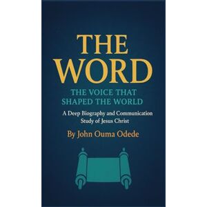 Odede, John Ouma THE WORD: THE VOICE THAT SHAPED THE WORLD: A Deep Biography and Communication Study of Jesus Christ Odede, John Ouma THE WORD: THE VOICE THAT SHAPED THE WORLD: A Deep Biography and Communication Study of Jesus Christ
