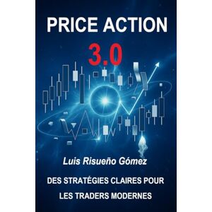 Risueño Gomez, Luis PRICE ACTION 3.0: DES STRATÉGIES CLAIRES POUR LES TRADERS MODERNES Risueño Gomez, Luis PRICE ACTION 3.0: DES STRATÉGIES CLAIRES POUR LES TRADERS MODERNES